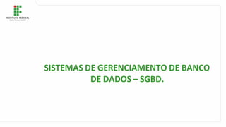 SISTEMAS DE GERENCIAMENTO DE BANCO
DE DADOS – SGBD.
 