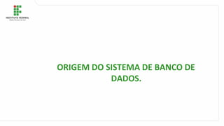ORIGEM DO SISTEMA DE BANCO DE
DADOS.
 