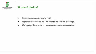 • Representação do mundo real.
• Representação física de um evento no tempo e espaço.
• Não agrega fundamento para quem o sente ou recebe.
O que é dados?
 