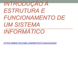 INTRODUÇÃO À
ESTRUTURA E
FUNCIONAMENTO DE
UM SISTEMA
INFORMÁTICO
HTTPS://WWW.YOUTUBE.COM/WATCH?V=0A4CXXJ9H24
 