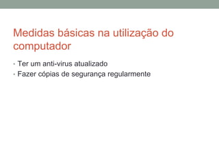 Medidas básicas na utilização do
computador
• Ter um anti-virus atualizado
• Fazer cópias de segurança regularmente
 