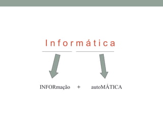 I n f o r m á t i c a
INFORmação + autoMÁTICA
 