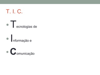 T. I. C.
• Tecnologias de
• Informação e
• Comunicação
 