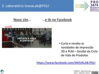 PRO3474 - Material de aula
Aula 1 - Eduardo S. Zancul
3. Laboratório InovaLab@POLI
Novo site... ...e tb no Facebook
• Curta e receba as
novidades de impressão
3D e PLM – Gestão do Ciclo
de Vida de Produtos
https://www.facebook.com/INOVALAB.POLI
 