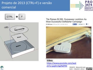 PRO3474 - Material de aula
Aula 1 - Eduardo S. Zancul
Projeto de 2013 (CTRL+F) e versão
comercial
Video:
https://www.youtube.com/wat
ch?v=pqDm3gZNZPM
 