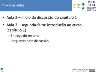 PRO3474 - Material de aula
Aula 1 - Eduardo S. Zancul
Próximas aulas
• Aula 2 – início da discussão do capítulo 1
• Aula 3 – segunda-feira: introdução ao curso
(capítulo 1)
– Entrega do resumo
– Perguntas para discussão
 