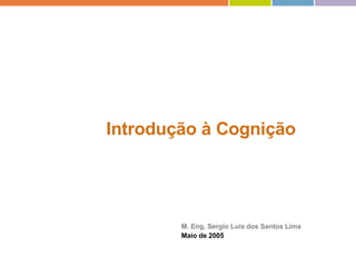 Introdução à Cognição   M. Eng. Sergio Luis dos Santos Lima Maio de 2005 