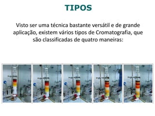 TIPOS
Visto ser uma técnica bastante versátil e de grande
aplicação, existem vários tipos de Cromatografia, que
são classificadas de quatro maneiras:
 