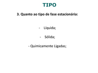 TIPO
3. Quanto ao tipo de fase estacionária:
- Líquida;
- Sólida;
- Quimicamente Ligadas;
 