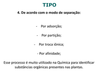 TIPO
4. De acordo com o modo de separação:
- Por adsorção;
- Por partição;
- Por troca iônica;
- Por afinidade;
Esse processo é muito utilizado na Química para identificar
substâncias orgânicas presentes nas plantas.
 