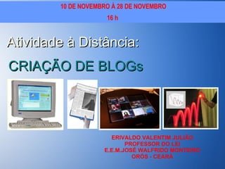 Atividade à Distância: CRIAÇÃO DE BLOGs ERIVALDO VALENTIM JULIÃO PROFESSOR DO LEI E.E.M.JOSÉ WALFRIDO MONTEIRO ORÓS - CEARÁ 10 DE NOVEMBRO À 28 DE NOVEMBRO 16 h 