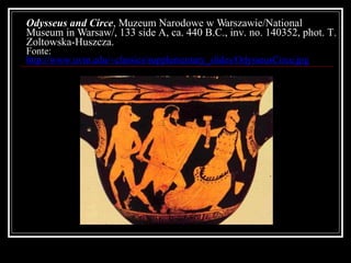 Odysseus and Circe , Muzeum Narodowe w Warszawie/National Museum in Warsaw/, 133 side A, ca. 440 B.C., inv. no. 140352, phot. T. Zoltowska-Huszcza. Fonte:  http://www.uvm.edu/~classics/supplementary_slides/OdysseusCirce.jpg 