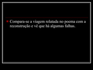 Compara-se a viagem relatada no poema com a reconstrução e vê que há algumas falhas. 
