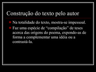 Construção do texto pelo autor Na totalidade do texto, mostra-se impessoal. Faz uma espécie de “compilação” de teses acerca das origens do poema, expondo-as de forma a complementar uma idéia ou a contrastá-la. 