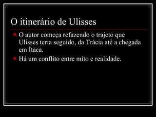 O itinerário de Ulisses  O autor começa refazendo o trajeto que Ulisses teria seguido, da Trácia até a chegada em Ítaca. Há um conflito entre mito e realidade. 