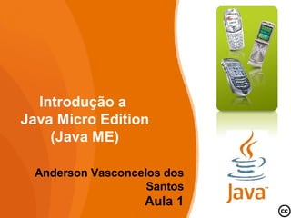 Introdução a
Java Micro Edition
    (Java ME)

 Anderson Vasconcelos dos
                   Santos
                  Aula 1
 