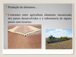 Produção de alimentos...
Contrastes entre agricultura altamente mecanizada
dos países desenvolvidos e a subsistencia de alguns
países sem recursos.
18
 