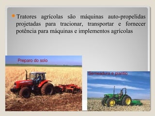 Tratores agrícolas são máquinas auto-propelidas
projetadas para tracionar, transportar e fornecer
potência para máquinas e implementos agrícolas
21
 