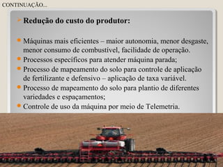  Redução do custo do produtor:
Máquinas mais eficientes – maior autonomia, menor desgaste,
menor consumo de combustível, facilidade de operação.
Processos específicos para atender máquina parada;
Processo de mapeamento do solo para controle de aplicação
de fertilizante e defensivo – aplicação de taxa variável.
Processo de mapeamento do solo para plantio de diferentes
variedades e espaçamentos;
Controle de uso da máquina por meio de Telemetria.
32
CONTINUAÇÃO...
 
