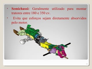 • Semichassi: Geralmente utilizado para montar
tratores entre 180 e 350 cv.
• Evita que esforços sejam diretamente absorvidos
pelo motor.
45
 