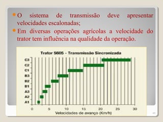 O sistema de transmissão deve apresentar
velocidades escalonadas;
Em diversas operações agrícolas a velocidade do
trator tem influência na qualidade da operação.
49
 