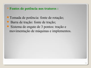 Fontes de potência nos tratores :
Tomada de potência: fonte de rotação;
 Barra de tração: fonte de tração;
 Sistema de engate de 3 pontos: tração e
movimentação de máquinas e implementos.
50
 