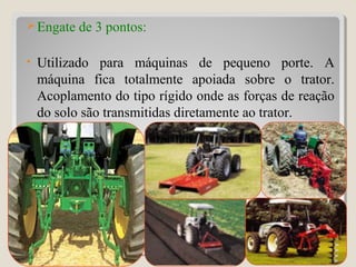 Engate de 3 pontos:
• Utilizado para máquinas de pequeno porte. A
máquina fica totalmente apoiada sobre o trator.
Acoplamento do tipo rígido onde as forças de reação
do solo são transmitidas diretamente ao trator.
54
 