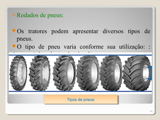 Rodados de pneus:
Os tratores podem apresentar diversos tipos de
pneus.
O tipo de pneu varia conforme sua utilização: :
preparo do solo ≠ pulverização
56
Tipos de pneusTipos de pneus
 
