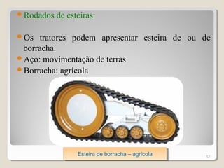 Rodados de esteiras:
Os tratores podem apresentar esteira de ou de
borracha.
Aço: movimentação de terras
Borracha: agrícola
57Esteira de borracha – agrícolaEsteira de borracha – agrícola
 