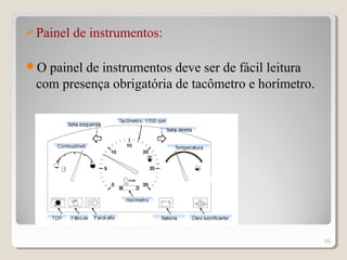 Painel de instrumentos:
O painel de instrumentos deve ser de fácil leitura
com presença obrigatória de tacômetro e horímetro.
60
 