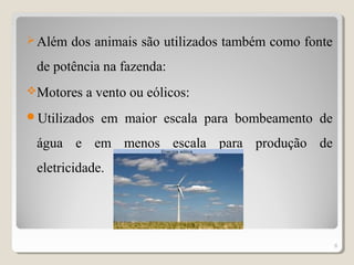 Além dos animais são utilizados também como fonte
de potência na fazenda:
Motores a vento ou eólicos:
Utilizados em maior escala para bombeamento de
água e em menos escala para produção de
eletricidade.
8
 
