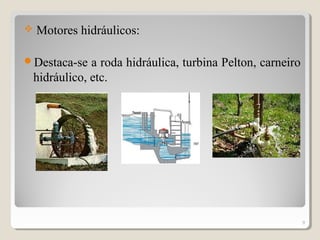  Motores hidráulicos:
Destaca-se a roda hidráulica, turbina Pelton, carneiro
hidráulico, etc.
9
 