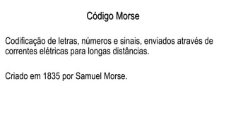 Código Morse
Codificação de letras, números e sinais, enviados através de
correntes elétricas para longas distâncias.
Criado em 1835 por Samuel Morse.
 