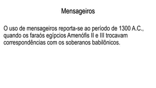 Mensageiros
O uso de mensageiros reporta-se ao período de 1300 A.C.,
quando os faraós egípcios Amenófis II e III trocavam
correspondências com os soberanos babilônicos.
 