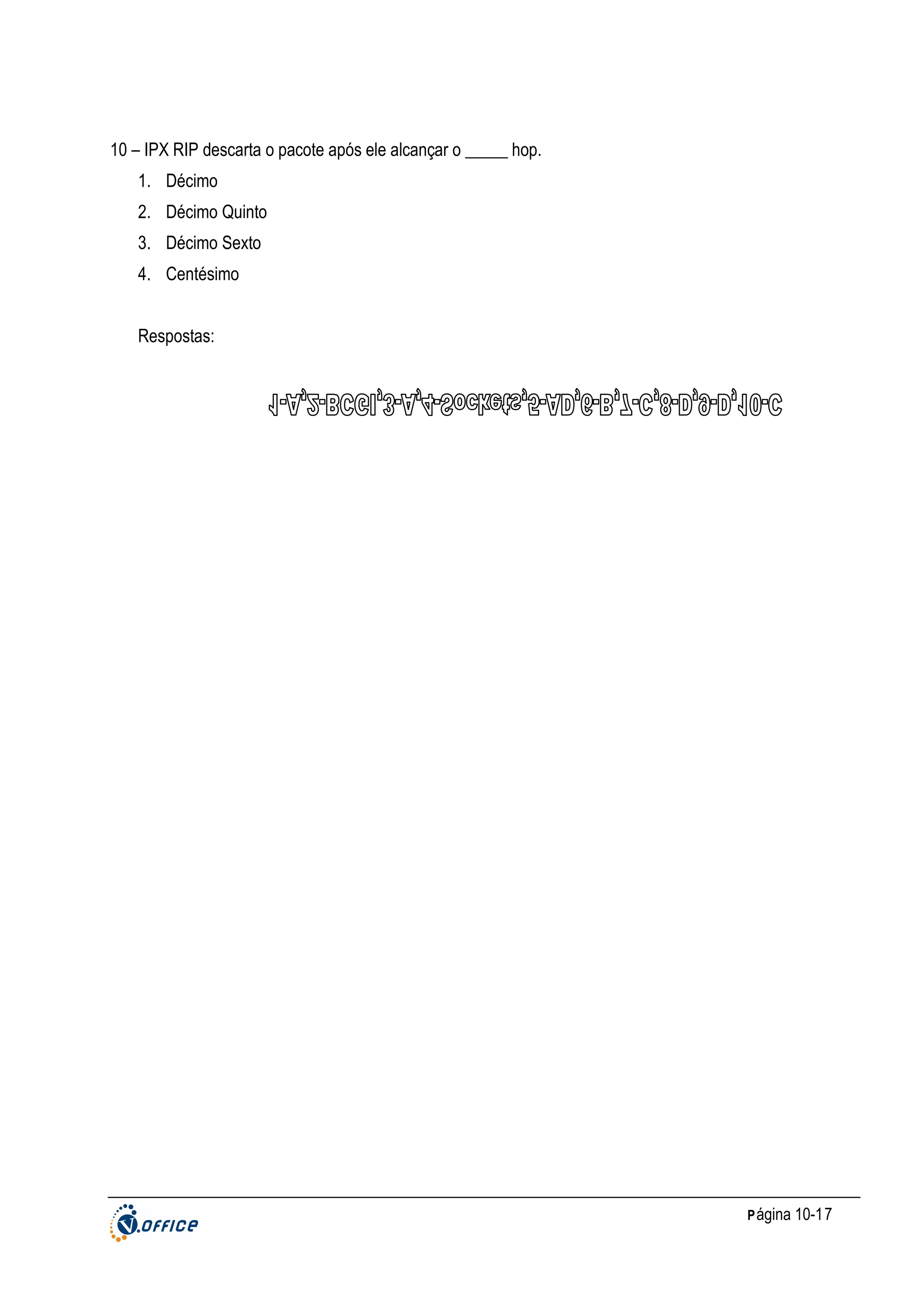 10 – IPX RIP descarta o pacote após ele alcançar o _____ hop.
1. Décimo
2. Décimo Quinto
3. Décimo Sexto
4. Centésimo
Respostas:

P ágina 10-17

 