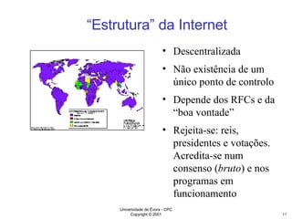 “ Estrutura” da Internet Descentralizada Não existência de um único ponto de controlo Depende dos RFCs e da “boa vontade” Rejeita-se: reis, presidentes e votações. Acredita-se num consenso ( bruto ) e nos programas em funcionamento 