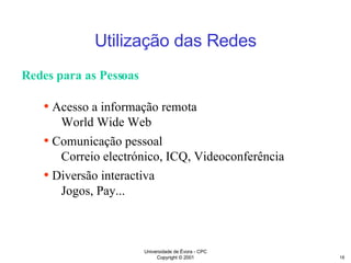 Utilização das Redes Redes para as Pessoas Acesso a informação remota World Wide Web Comunicação pessoal Correio electrónico, ICQ, Videoconferência Diversão interactiva Jogos, Pay... 