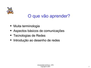 O que vão aprender? Muita terminologia Aspectos básicos de comunicações Tecnologias de Redes Introdução ao desenho de redes 