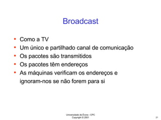 Broadcast Como a TV Um único e partilhado canal de comunicação Os pacotes são transmitidos Os pacotes têm endereços As máquinas verificam os endereços e ignoram-nos se não forem para si 