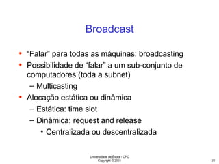 Broadcast “ Falar” para todas as máquinas: broadcasting Possibilidade de “falar” a um sub-conjunto de computadores (toda a subnet) Multicasting Alocação estática ou dinâmica Estática: time slot Dinâmica: request and release Centralizada ou descentralizada 