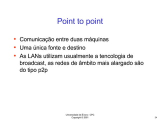 Point to point Comunicação entre duas máquinas Uma única fonte e destino As LANs utilizam usualmente a tencologia de broadcast, as redes de âmbito mais alargado são do tipo p2p 