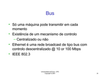 Bus Só uma máquina pode transmitir em cada momento Existência de um mecanismo de controlo Centralizado ou não Ethernet é uma rede broadcast de tipo bus com controlo descentralizado @ 10 or 100 Mbps IEEE 802.3 