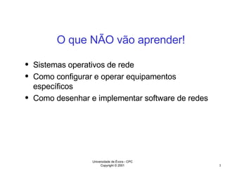 O que NÃO vão aprender! Sistemas operativos de rede Como configurar e operar equipamentos específicos Como desenhar e implementar software de redes 