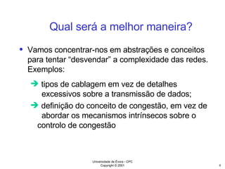 Qual será a melhor maneira? Vamos concentrar-nos em abstrações e conceitos para tentar “desvendar” a complexidade das redes. Exemplos: tipos de cablagem em vez de detalhes  excessivos sobre a transmissão de dados; definição do conceito de congestão, em vez de  abordar os mecanismos intrínsecos sobre o  controlo de congestão 