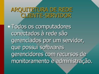 ARQUITETURA DE REDE  CLIENTE-SERVIDOR Todos os computadores conectados à rede são gerenciados por um servidor, que possui softwares gerencidores com recursos de monitoramento e administração.  