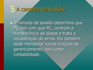 A camada de sessão determina que PC fala com que PC, controla a transferência de dados e trata a recuperação de erros. Ela também pode manipular várias funções de gerenciamento, tais como contabilidade. A camada de Sessão  