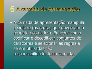 A camada de apresentação manipula a sintaxe (as regras que governam o formato dos dados). Funções como codificar e decodificar conjuntos de caracteres e selecionar as regras a serem utilizadas são responsabilidade desta camada. A camada de Apresentação  
