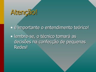 Atenção! é importante o entendimento teórico! lembre-se, o técnico tomará as decisões na confecção de pequenas Redes!  
