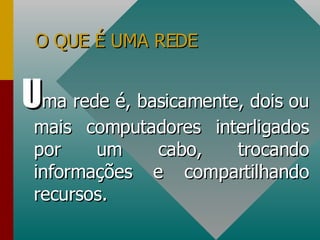 O QUE É UMA REDE U ma rede é, basicamente, dois ou mais computadores interligados por um cabo, trocando informações e compartilhando recursos. 