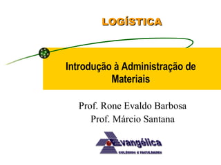 Introdução à Administração de Materiais LOGÍSTICA Prof. Rone Evaldo Barbosa Prof. Márcio Santana 
